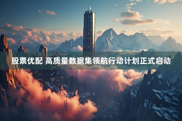 股票优配 高质量数据集领航行动计划正式启动