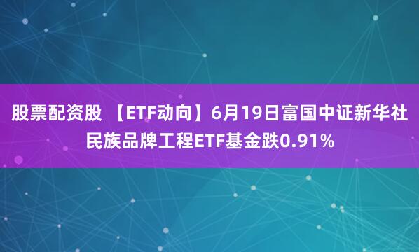 股票配资股 【ETF动向】6月19日富国中证新华社民族品牌工程ETF基金跌0.91%