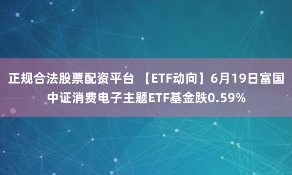 正规合法股票配资平台 【ETF动向】6月19日富国中证消费电子主题ETF基金跌0.59%