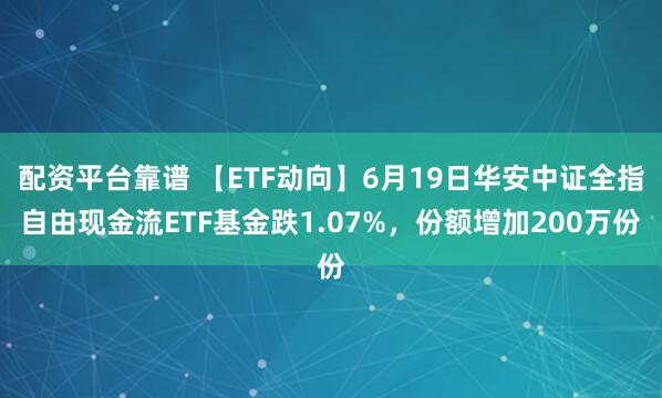 配资平台靠谱 【ETF动向】6月19日华安中证全指自由现金流ETF基金跌1.07%，份额增加200万份