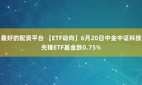 最好的配资平台 【ETF动向】6月20日中金中证科技先锋ETF基金跌0.75%