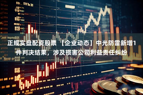 正规实盘配资股票 【企业动态】中光防雷新增1件判决结果，涉及损害公司利益责任纠纷