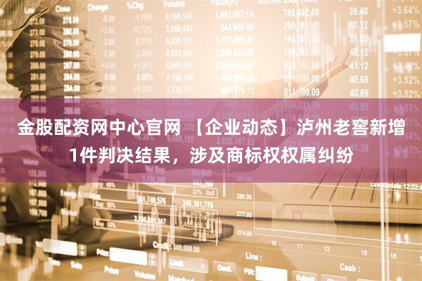 金股配资网中心官网 【企业动态】泸州老窖新增1件判决结果，涉及商标权权属纠纷