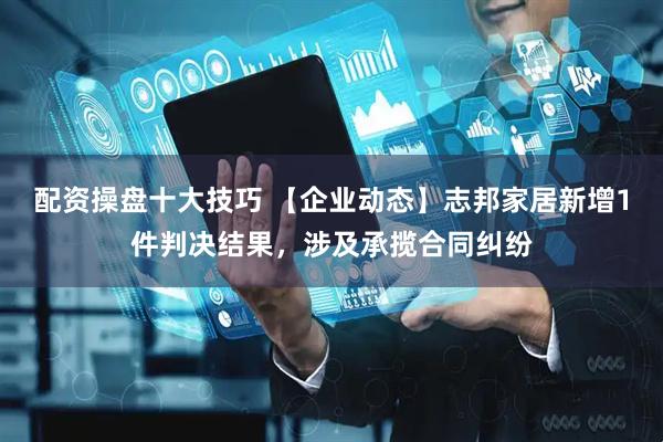 配资操盘十大技巧 【企业动态】志邦家居新增1件判决结果，涉及承揽合同纠纷