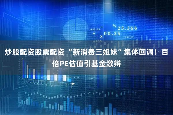 炒股配资股票配资 “新消费三姐妹”集体回调！百倍PE估值引基金激辩