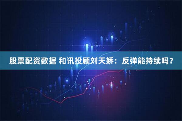 股票配资数据 和讯投顾刘天娇：反弹能持续吗？
