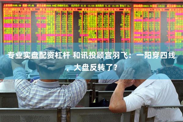 专业实盘配资杠杆 和讯投顾宫羽飞：一阳穿四线，大盘反转了？