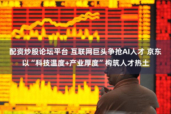 配资炒股论坛平台 互联网巨头争抢AI人才 京东以“科技温度+产业厚度”构筑人才热土