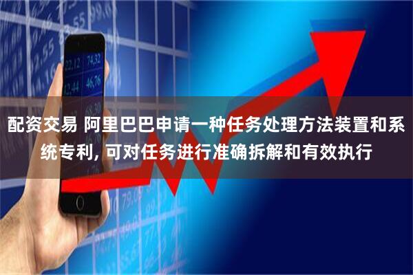 配资交易 阿里巴巴申请一种任务处理方法装置和系统专利, 可对任务进行准确拆解和有效执行
