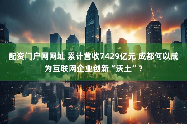 配资门户网网址 累计营收7429亿元 成都何以成为互联网企业创新“沃土”？