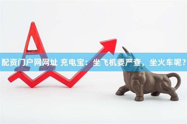 配资门户网网址 充电宝：坐飞机要严查，坐火车呢？