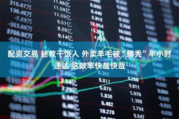 配资交易 拯救干饭人 外卖羊毛被“薅秃”半小时速达 这效率快哉快哉