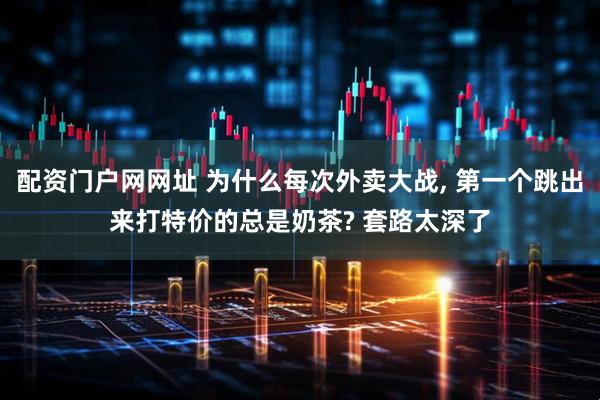 配资门户网网址 为什么每次外卖大战, 第一个跳出来打特价的总是奶茶? 套路太深了