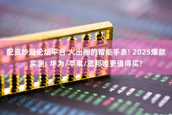 配资炒股论坛平台 火出圈的智能手表! 2025爆款实测: 华为/苹果/览邦谁更值得买?
