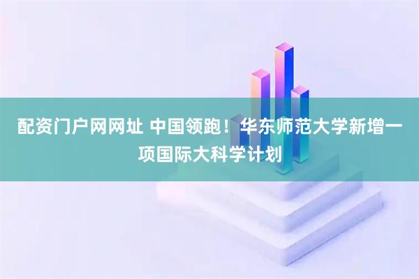 配资门户网网址 中国领跑！华东师范大学新增一项国际大科学计划