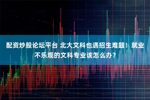 配资炒股论坛平台 北大文科也遇招生难题！就业不乐观的文科专业该怎么办？