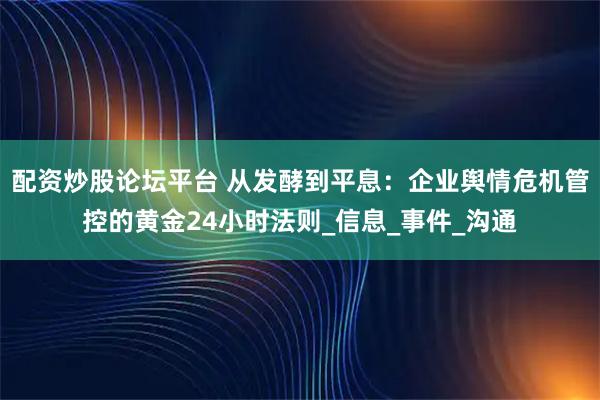 配资炒股论坛平台 从发酵到平息：企业舆情危机管控的黄金24小时法则_信息_事件_沟通