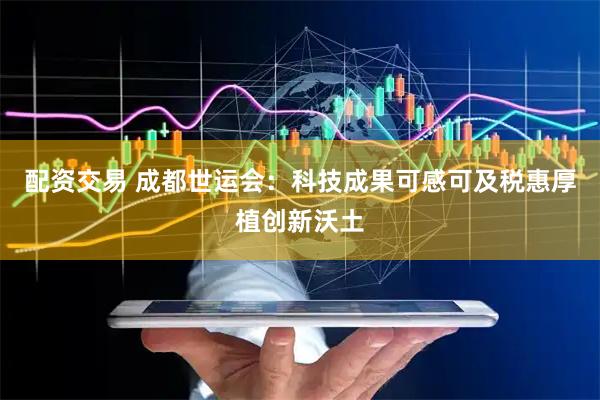 配资交易 成都世运会：科技成果可感可及税惠厚植创新沃土