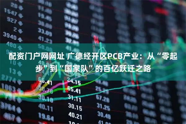 配资门户网网址 广德经开区PCB产业：从“零起步”到“国家队”的百亿跃迁之路