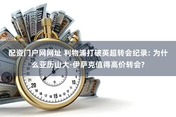配资门户网网址 利物浦打破英超转会纪录: 为什么亚历山大·伊萨克值得高价转会?