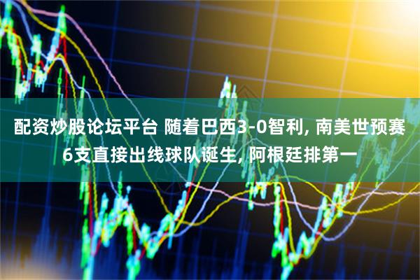 配资炒股论坛平台 随着巴西3-0智利, 南美世预赛6支直接出线球队诞生, 阿根廷排第一
