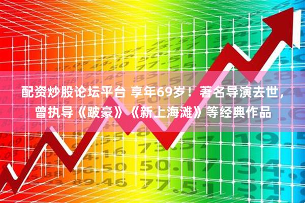 配资炒股论坛平台 享年69岁！著名导演去世，曾执导《跛豪》《新上海滩》等经典作品