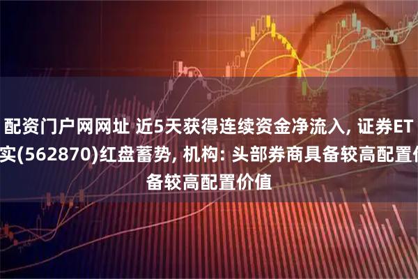 配资门户网网址 近5天获得连续资金净流入, 证券ETF嘉实(562870)红盘蓄势, 机构: 头部券商具备较高配置价值