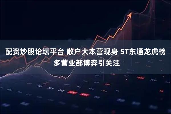 配资炒股论坛平台 散户大本营现身 ST东通龙虎榜 多营业部博弈引关注