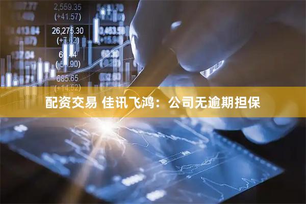 配资交易 佳讯飞鸿：公司无逾期担保