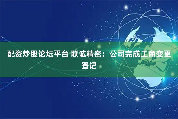 配资炒股论坛平台 联诚精密：公司完成工商变更登记