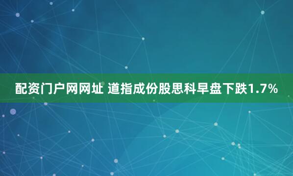 配资门户网网址 道指成份股思科早盘下跌1.7%