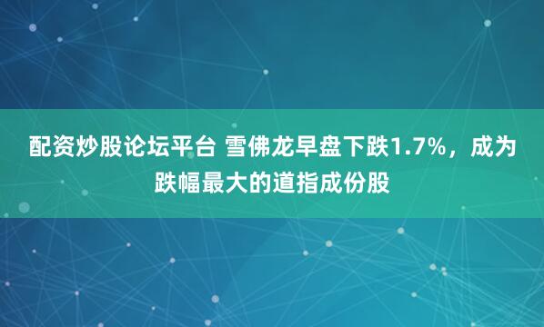 配资炒股论坛平台 雪佛龙早盘下跌1.7%，成为跌幅最大的道指成份股