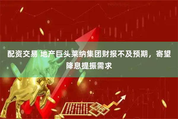 配资交易 地产巨头莱纳集团财报不及预期，寄望降息提振需求