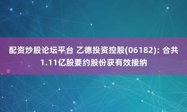 配资炒股论坛平台 乙德投资控股(06182): 合共1.11亿股要约股份获有效接纳