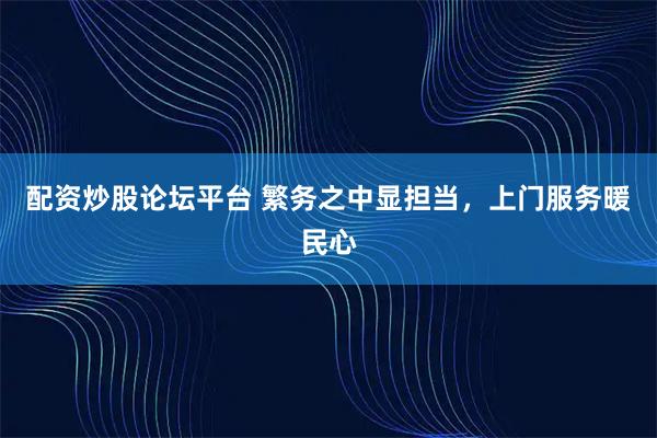 配资炒股论坛平台 繁务之中显担当，上门服务暖民心
