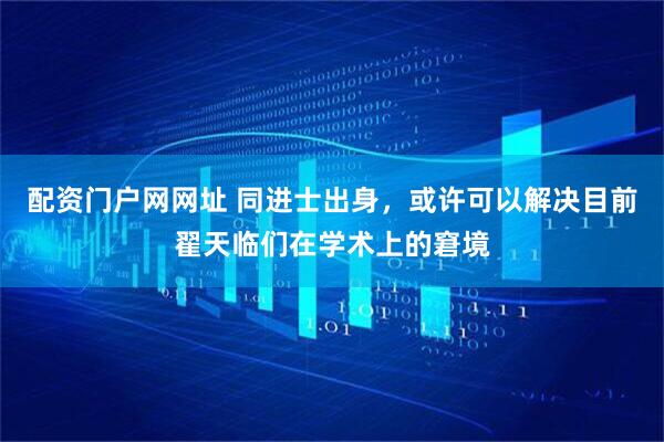 配资门户网网址 同进士出身，或许可以解决目前翟天临们在学术上的窘境