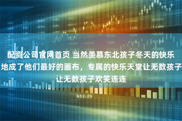 配资公司官网首页 当然羡慕东北孩子冬天的快乐，冰天雪地成了他们最好的画布，专属的快乐天堂让无数孩子欢笑连连