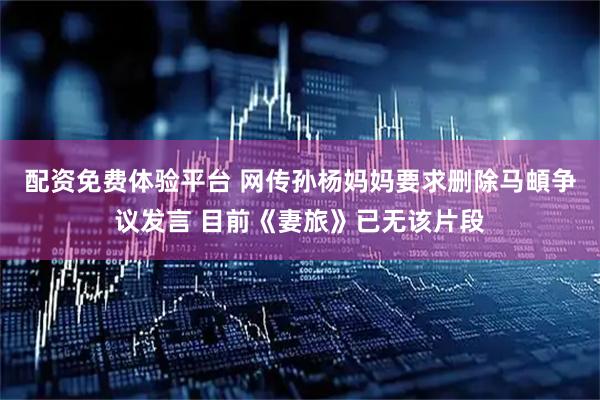 配资免费体验平台 网传孙杨妈妈要求删除马頔争议发言 目前《妻旅》已无该片段