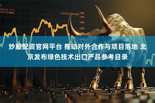 炒股配资官网平台 推动对外合作与项目落地 北京发布绿色技术出口产品参考目录