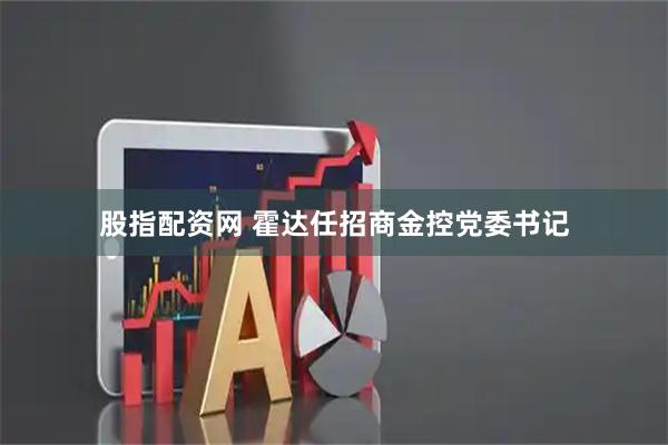 股指配资网 霍达任招商金控党委书记