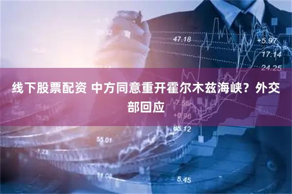 线下股票配资 中方同意重开霍尔木兹海峡？外交部回应