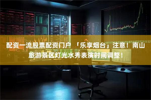 配资一流股票配资门户 「乐享烟台」注意！南山旅游景区灯光水秀表演时间调整！
