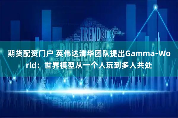 期货配资门户 英伟达清华团队提出Gamma-World：世界模型从一个人玩到多人共处