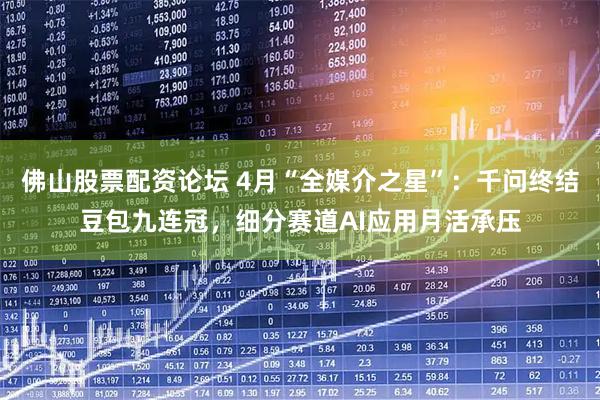 佛山股票配资论坛 4月“全媒介之星”：千问终结豆包九连冠，细分赛道AI应用月活承压