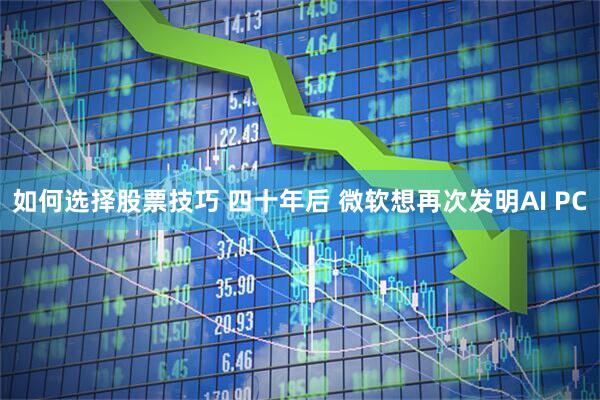 如何选择股票技巧 四十年后 微软想再次发明AI PC