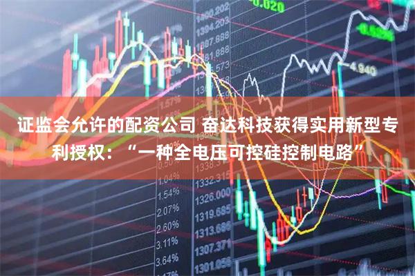 证监会允许的配资公司 奋达科技获得实用新型专利授权：“一种全电压可控硅控制电路”