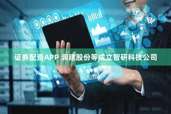 证券配资APP 润建股份等成立智研科技公司