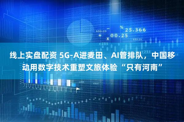 线上实盘配资 5G-A进麦田、AI管排队，中国移动用数字技术重塑文旅体验 “只有河南”
