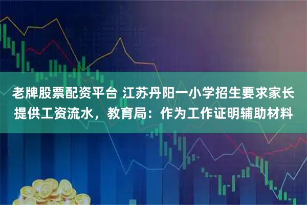 老牌股票配资平台 江苏丹阳一小学招生要求家长提供工资流水，教育局：作为工作证明辅助材料