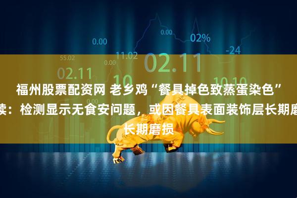 福州股票配资网 老乡鸡“餐具掉色致蒸蛋染色”后续：检测显示无食安问题，或因餐具表面装饰层长期磨损